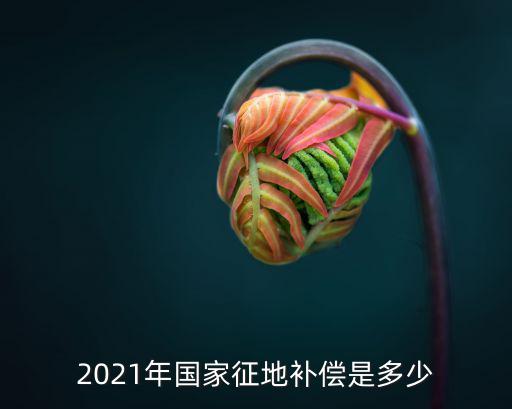 南充土地征收補(bǔ)償標(biāo)準(zhǔn)2021，四川土地征用補(bǔ)償標(biāo)準(zhǔn)
