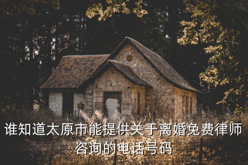 誰知道太原市能提供關(guān)于離婚免費(fèi)律師咨詢的電話號(hào)碼