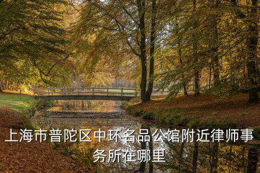 上海市普陀區(qū)中環(huán)名品公館附近律師事務所在哪里