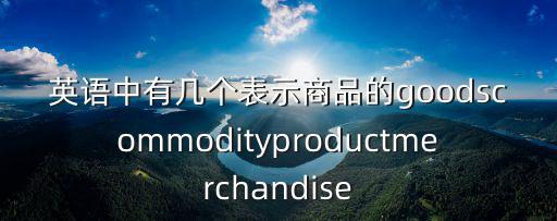 英語(yǔ)中有幾個(gè)表示商品的goodscommodityproductmerchandise