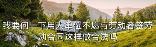 我要問一下用人單位不愿與勞動(dòng)者簽勞動(dòng)合同這樣做合法嗎