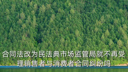 民法典2020年頒布合同法，合同法改為民法典市場(chǎng)監(jiān)管局就不再受理銷售者與消費(fèi)者合同糾紛嗎