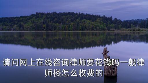 請問網(wǎng)上在線咨詢律師要花錢嗎一般律師樓怎么收費的