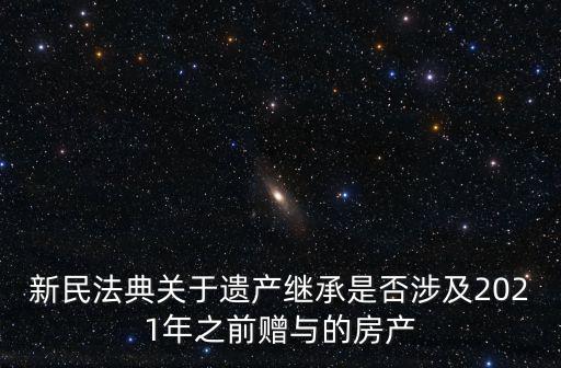 新民法典關于遺產(chǎn)繼承是否涉及2021年之前贈與的房產(chǎn)
