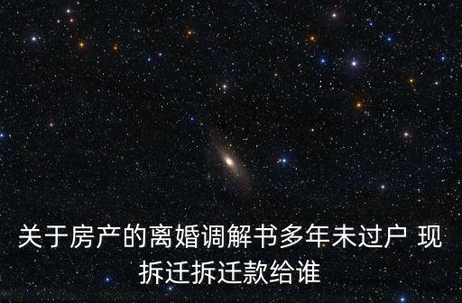 關(guān)于房產(chǎn)的離婚調(diào)解書多年未過(guò)戶 現(xiàn)拆遷拆遷款給誰(shuí)