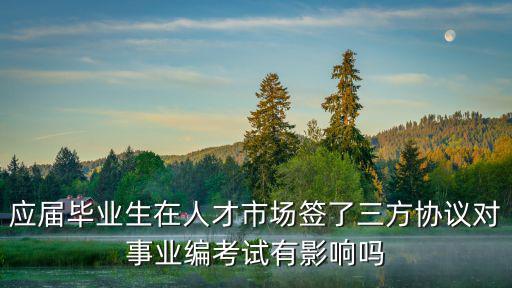 應(yīng)屆畢業(yè)生在人才市場(chǎng)簽了三方協(xié)議對(duì)事業(yè)編考試有影響嗎