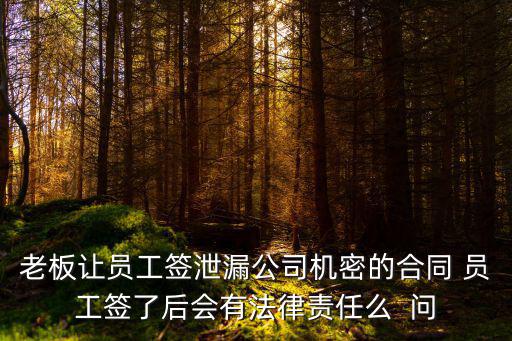 老板讓員工簽泄漏公司機密的合同 員工簽了后會有法律責任么  問