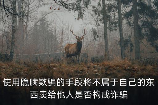 使用隱瞞欺騙的手段將不屬于自己的東西賣給他人是否構(gòu)成詐騙