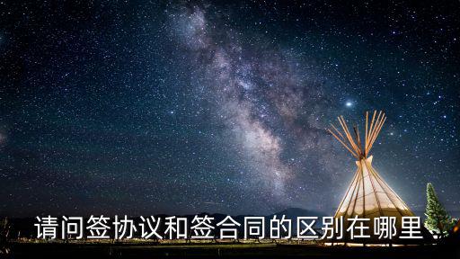 請(qǐng)問簽協(xié)議和簽合同的區(qū)別在哪里