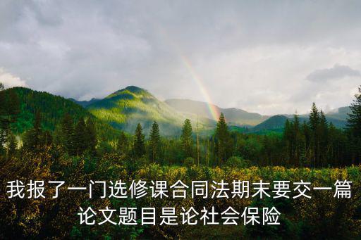 合同法擔(dān)保論文3000字大學(xué)生，我報(bào)了一門選修課合同法期末要交一篇論文題目是論社會(huì)保險(xiǎn)