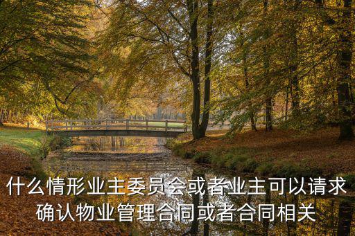 什么情形業(yè)主委員會(huì)或者業(yè)主可以請(qǐng)求確認(rèn)物業(yè)管理合同或者合同相關(guān)