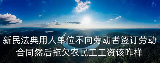 民法典關(guān)于勞務(wù)合同的問題規(guī)定，新民法典用人單位不向勞動者簽訂勞動合同然后拖欠農(nóng)民工工資該咋樣