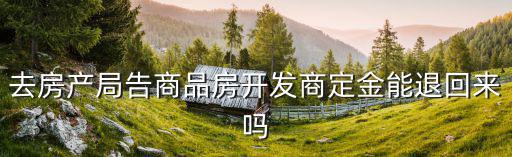 12345投訴開發(fā)商退定金，去房產(chǎn)局告商品房開發(fā)商定金能退回來嗎