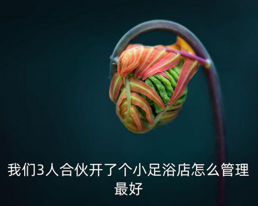 我們3人合伙開了個(gè)小足浴店怎么管理最好