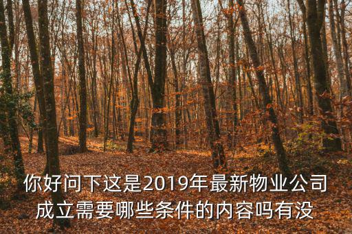 你好問下這是2019年最新物業(yè)公司成立需要哪些條件的內(nèi)容嗎有沒