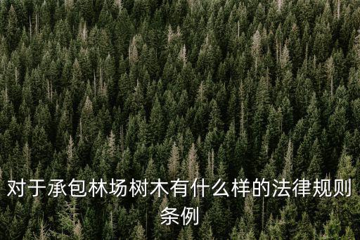 對(duì)于承包林場(chǎng)樹木有什么樣的法律規(guī)則條例