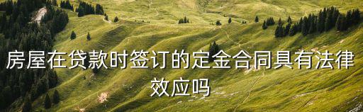 房屋在貸款時(shí)簽訂的定金合同具有法律效應(yīng)嗎