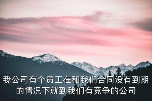 我公司有個員工在和我們合同沒有到期的情況下就到我們有競爭的公司