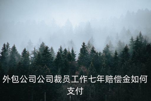 外包公司公司裁員工作七年賠償金如何支付