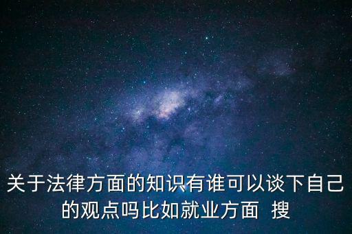 關(guān)于法律方面的知識有誰可以談下自己的觀點(diǎn)嗎比如就業(yè)方面  搜