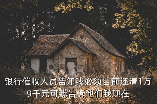 銀行催收人員告知我必須目前還清1萬9千元可我告訴他們我現(xiàn)在