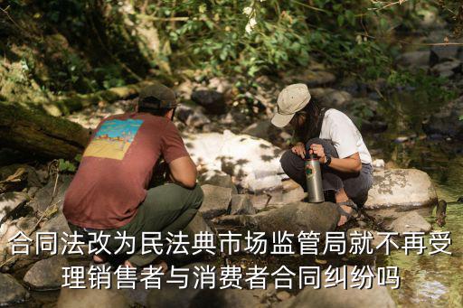 民法典后合同里還寫合同法，合同法改為民法典市場監(jiān)管局就不再受理銷售者與消費者合同糾紛嗎