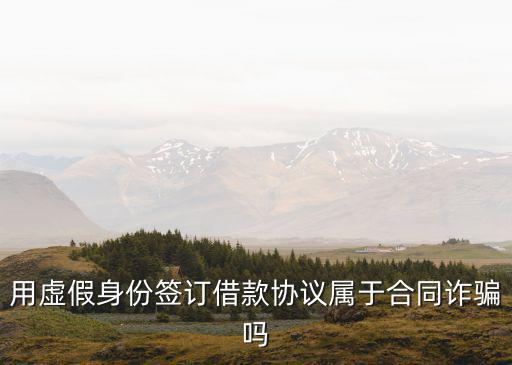 用虛假身份簽訂借款協(xié)議屬于合同詐騙嗎