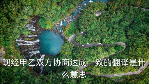 現(xiàn)經(jīng)甲乙雙方協(xié)商達(dá)成一致的翻譯是什么意思