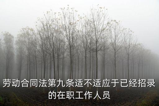 勞動(dòng)合同法第九條適不適應(yīng)于已經(jīng)招錄的在職工作人員
