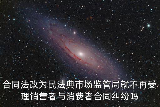 合同法改為民法典市場監(jiān)管局就不再受理銷售者與消費者合同糾紛嗎