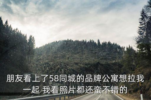 58同城租房公寓，朋友看上了58同城的品牌公寓想拉我一起 我看照片都還蠻不錯(cuò)的