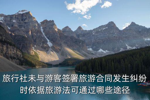 旅行社未與游客簽署旅游合同發(fā)生糾紛時(shí)依據(jù)旅游法可通過(guò)哪些途徑