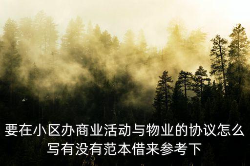要在小區(qū)辦商業(yè)活動(dòng)與物業(yè)的協(xié)議怎么寫(xiě)有沒(méi)有范本借來(lái)參考下