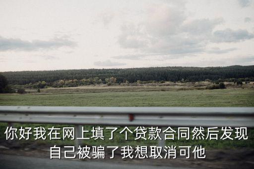 你好我在網(wǎng)上填了個貸款合同然后發(fā)現(xiàn)自己被騙了我想取消可他