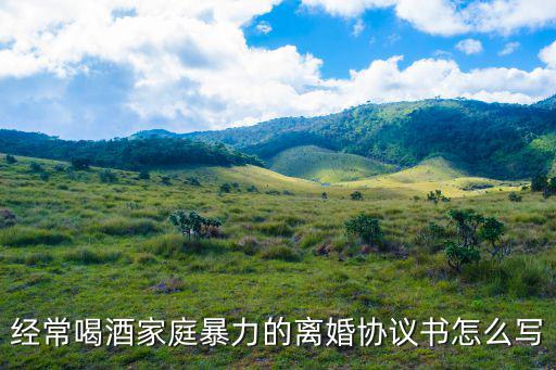 經(jīng)常喝酒家庭暴力的離婚協(xié)議書怎么寫
