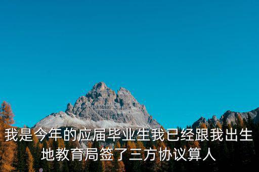 我是今年的應(yīng)屆畢業(yè)生我已經(jīng)跟我出生地教育局簽了三方協(xié)議算人