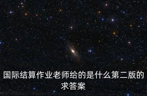 國際結(jié)算作業(yè)老師給的是什么第二版的求答案
