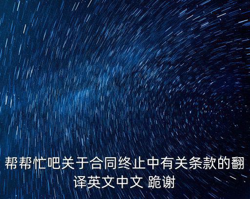 幫幫忙吧關(guān)于合同終止中有關(guān)條款的翻譯英文中文 跪謝