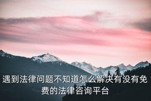 遇到法律問題不知道怎么解決有沒有免費(fèi)的法律咨詢平臺
