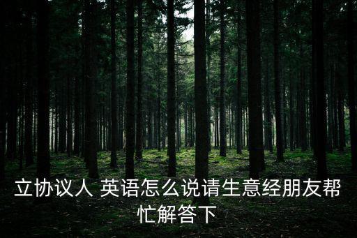 立協(xié)議人 英語怎么說請生意經(jīng)朋友幫忙解答下