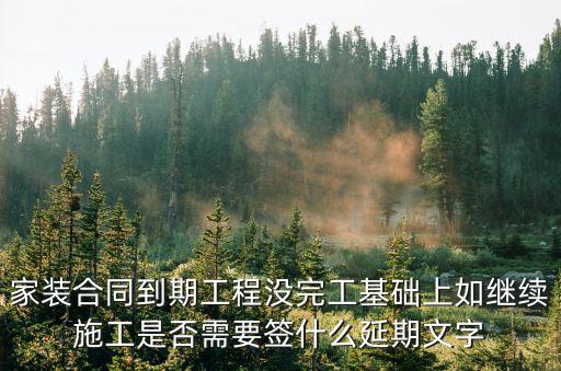 家裝合同到期工程沒(méi)完工基礎(chǔ)上如繼續(xù)施工是否需要簽什么延期文字