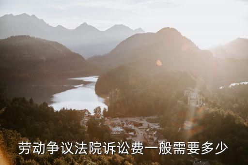 勞動(dòng)合同糾紛起訴費(fèi)，勞動(dòng)爭(zhēng)議法院訴訟費(fèi)一般需要多少