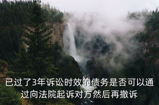 已過(guò)了3年訴訟時(shí)效的債務(wù)是否可以通過(guò)向法院起訴對(duì)方然后再撤訴
