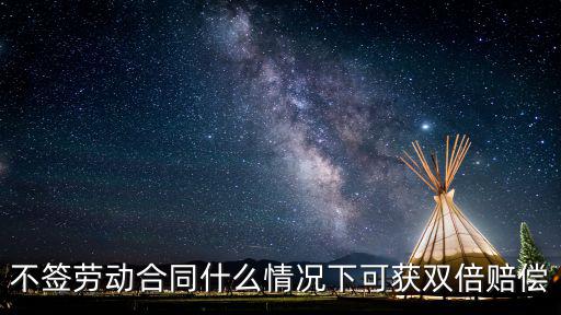 未簽合同雙倍賠償金的6個條件，不簽勞動合同什么情況下可獲雙倍賠償