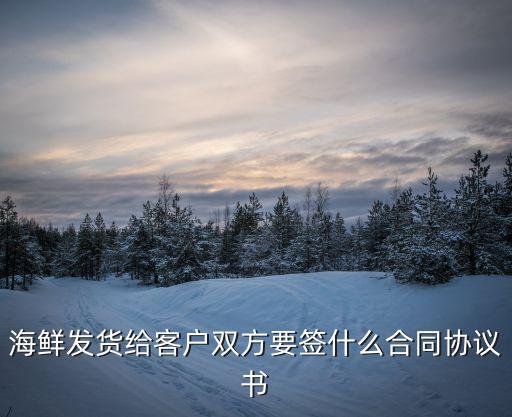 海鮮發(fā)貨給客戶雙方要簽什么合同協(xié)議書
