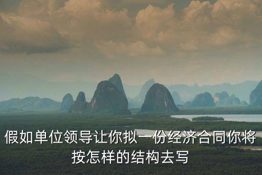 擬寫一份經(jīng)濟(jì)合同，假如單位領(lǐng)導(dǎo)讓你擬一份經(jīng)濟(jì)合同你將按怎樣的結(jié)構(gòu)去寫