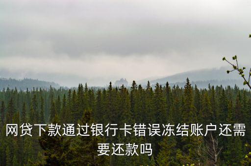 網(wǎng)貸下款通過(guò)銀行卡錯(cuò)誤凍結(jié)賬戶還需要還款嗎