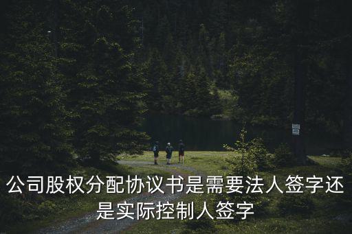 股權(quán)分配合同和股權(quán)分配協(xié)議書，公司股權(quán)分配協(xié)議書是需要法人簽字還是實(shí)際控制人簽字