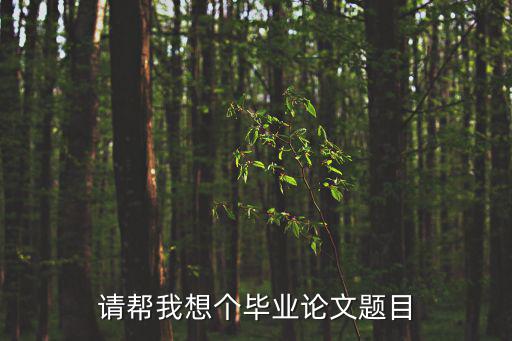 請(qǐng)幫我想個(gè)畢業(yè)論文題目