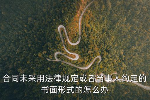 合同未采用法律規(guī)定或者當(dāng)事人約定的書面形式的怎么辦